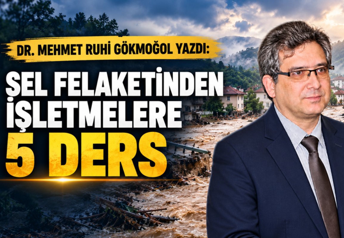 DR. MEHMET RUHİ GÖKMOĞOL YAZDI: SEL FELAKETİNDEN İŞLETMELERE 5 DERS