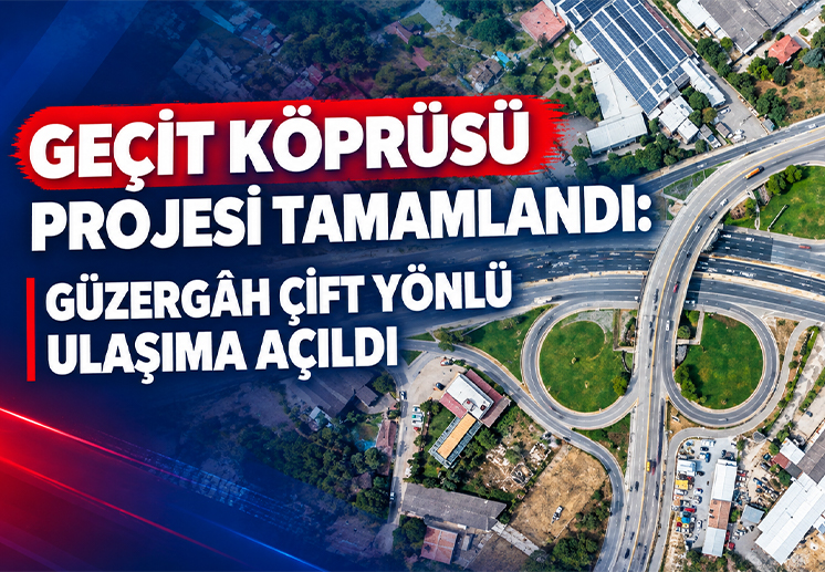 GEÇİT KÖPRÜSÜ PROJESİ TAMAMLANDI: GÜZERGÂH ÇİFT YÖNLÜ ULAŞIMA AÇILDI