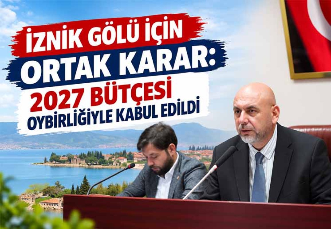 İZNİK GÖLÜ İÇİN ORTAK KARAR: 2027 BÜTÇESİ OYBİRLİĞİYLE KABUL EDİLDİ