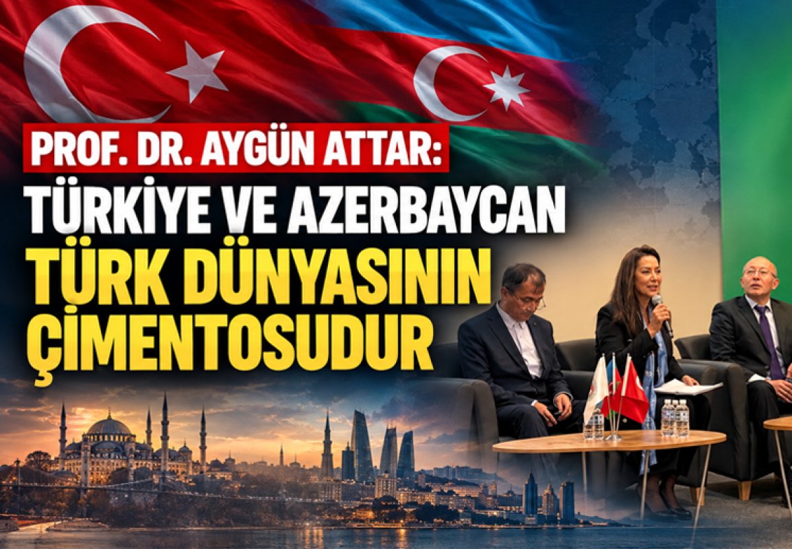 Prof. Dr. Aygün Attar: Türkiye ve Azerbaycan Türk dünyasının çimentosudur