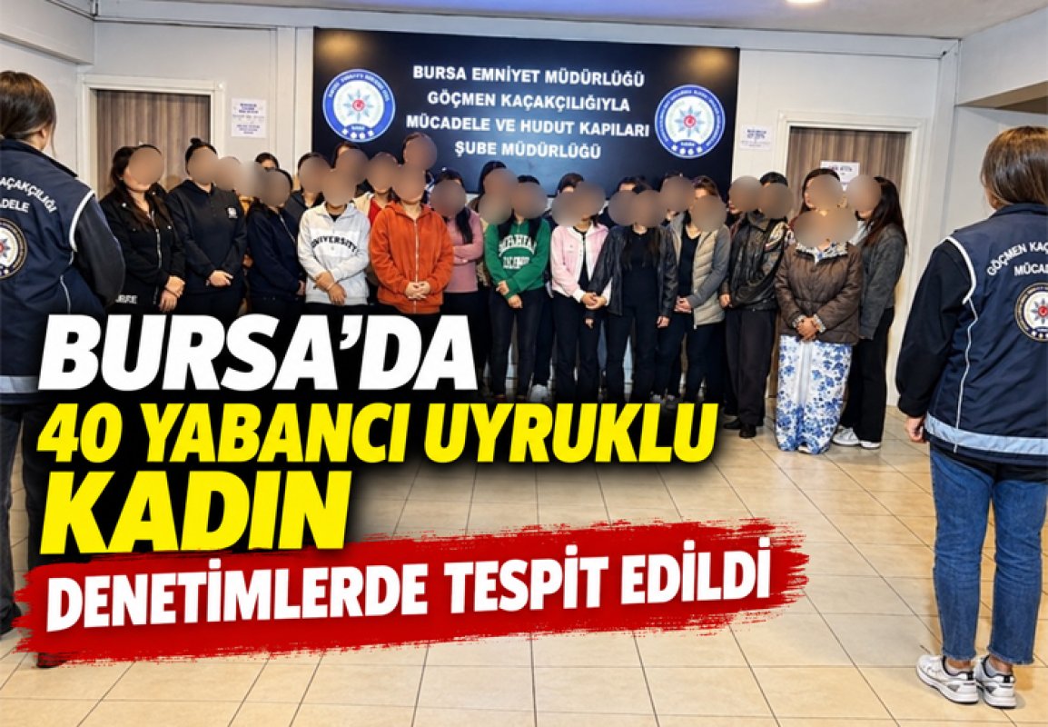 BURSA’DA 40 YABANCI UYRUKLU KADIN DENETİMLERDE TESPİT EDİLDİ